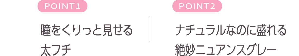 瞳をくりっと見せる太フチデザイン♡|ナチュラルなのに盛れる盛れる絶妙ニュアンスグレー